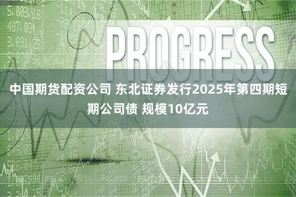 中国期货配资公司 东北证券发行2025年第四期短期公司债 规模10亿元