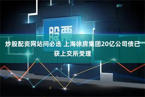 炒股配资网站问必选 上海徐房集团20亿公司债已获上交所受理