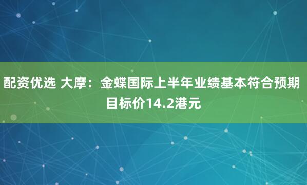 配资优选 大摩：金蝶国际上半年业绩基本符合预期 目标价14.2港元