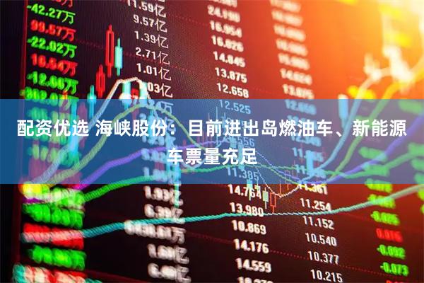 配资优选 海峡股份：目前进出岛燃油车、新能源车票量充足