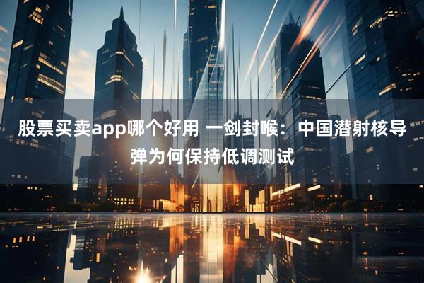 股票买卖app哪个好用 一剑封喉：中国潜射核导弹为何保持低调测试