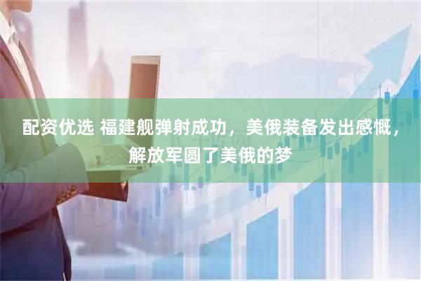 配资优选 福建舰弹射成功，美俄装备发出感慨，解放军圆了美俄的梦