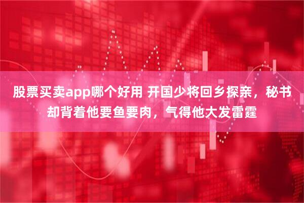 股票买卖app哪个好用 开国少将回乡探亲，秘书却背着他要鱼要肉，气得他大发雷霆
