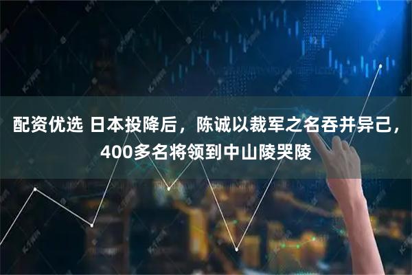 配资优选 日本投降后，陈诚以裁军之名吞并异己，400多名将领到中山陵哭陵