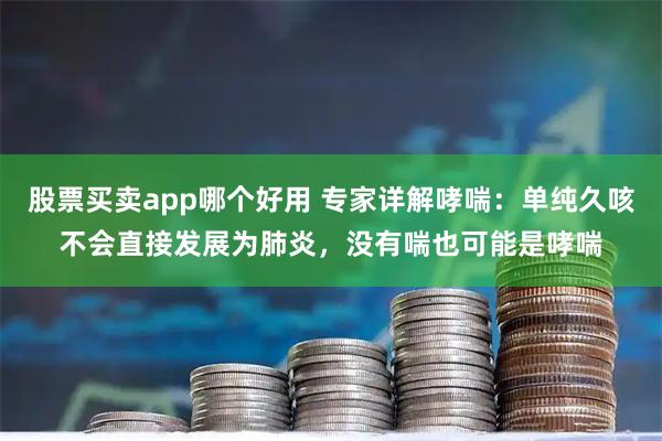 股票买卖app哪个好用 专家详解哮喘：单纯久咳不会直接发展为肺炎，没有喘也可能是哮喘