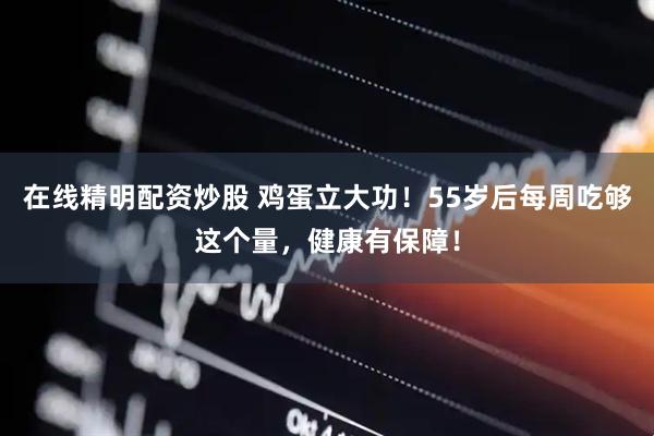 在线精明配资炒股 鸡蛋立大功！55岁后每周吃够这个量，健康有保障！
